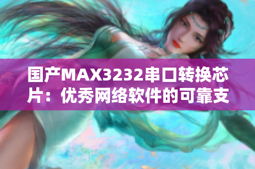 国产MAX3232串口转换芯片：优秀网络软件的可靠支持