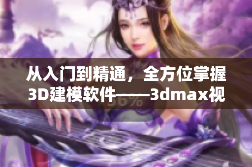 从入门到精通，全方位掌握3D建模软件——3dmax视频教程完整版