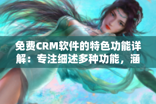 免费CRM软件的特色功能详解：专注细述多种功能，涵盖全方位的管理与营销需要