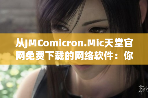 从JMComicron.Mic天堂官网免费下载的网络软件：你需要了解的所有信息