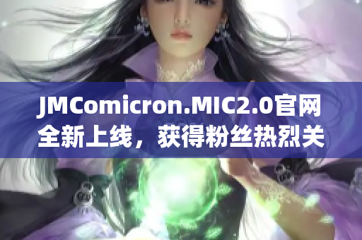 JMComicron.MIC2.0官网全新上线，获得粉丝热烈关注