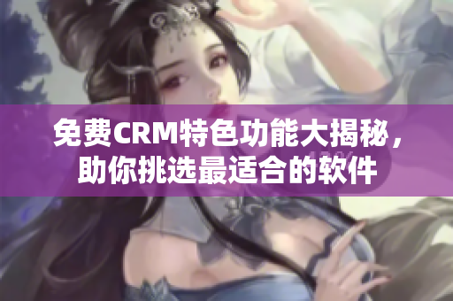 免费CRM特色功能大揭秘，助你挑选最适合的软件