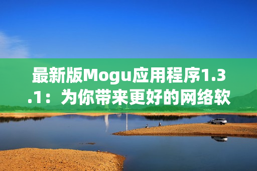 最新版Mogu应用程序1.3.1：为你带来更好的网络软件体验