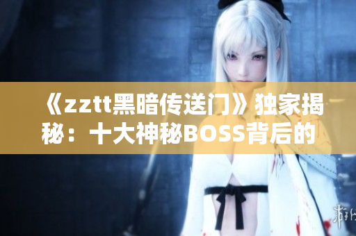 《zztt黑暗传送门》独家揭秘：十大神秘BOSS背后的故事