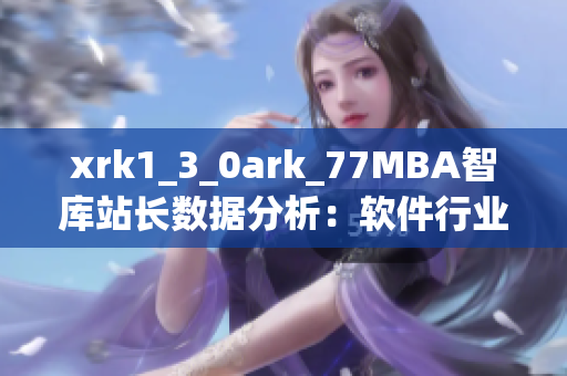 xrk1_3_0ark_77MBA智库站长数据分析：软件行业趋势全面解读