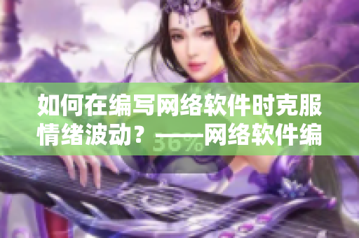 如何在编写网络软件时克服情绪波动？——网络软件编辑的情绪管理建议