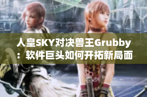 人皇SKY对决兽王Grubby：软件巨头如何开拓新局面