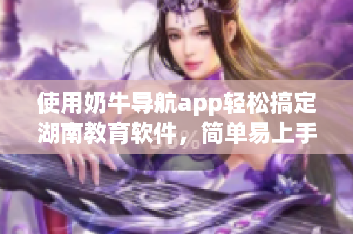 使用奶牛导航app轻松搞定湖南教育软件，简单易上手！