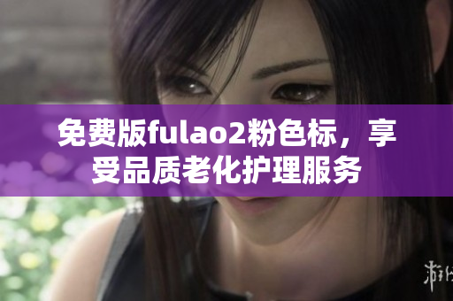 免费版fulao2粉色标，享受品质老化护理服务