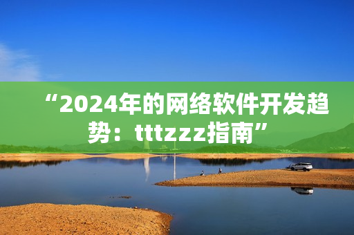 “2024年的网络软件开发趋势：tttzzz指南”