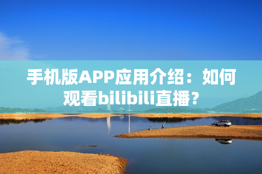 手机版APP应用介绍：如何观看bilibili直播？