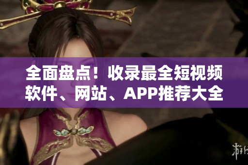 全面盘点！收录最全短视频软件、网站、APP推荐大全