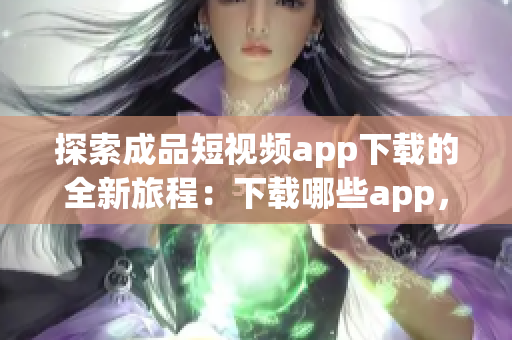 探索成品短视频app下载的全新旅程：下载哪些app，享受哪些功能？