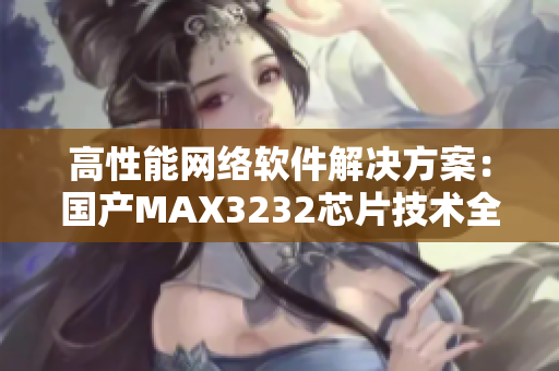 高性能网络软件解决方案：国产MAX3232芯片技术全解析