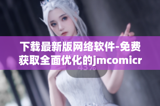 下载最新版网络软件-免费获取全面优化的jmcomicron.mic软件