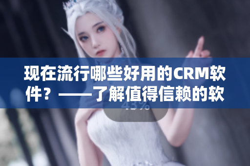 现在流行哪些好用的CRM软件？——了解值得信赖的软件推荐