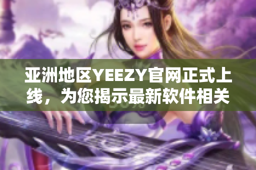 亚洲地区YEEZY官网正式上线，为您揭示最新软件相关资讯！