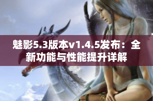 魅影5.3版本v1.4.5发布：全新功能与性能提升详解