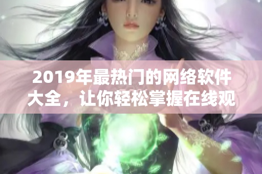 2019年最热门的网络软件大全，让你轻松掌握在线观看的方法！