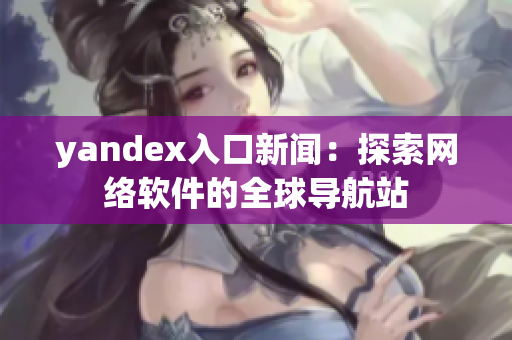 yandex入口新闻：探索网络软件的全球导航站