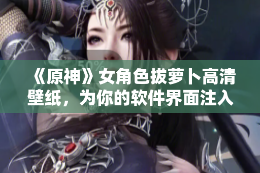 《原神》女角色拔萝卜高清壁纸，为你的软件界面注入角色魅力！