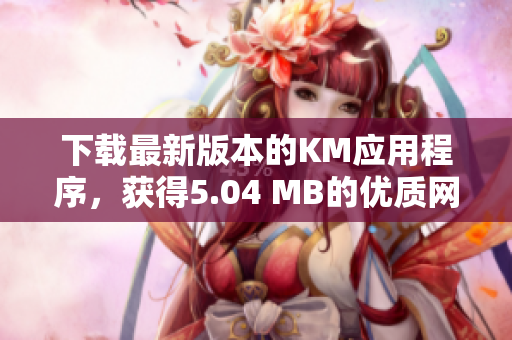 下载最新版本的KM应用程序，获得5.04 MB的优质网络体验v1.0.2