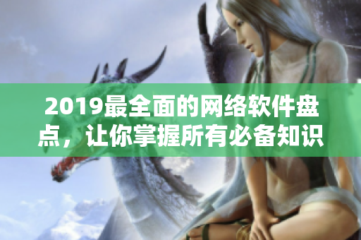 2019最全面的网络软件盘点，让你掌握所有必备知识！