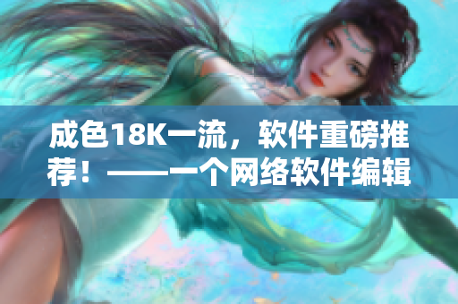 成色18K一流，软件重磅推荐！——一个网络软件编辑的独家评测