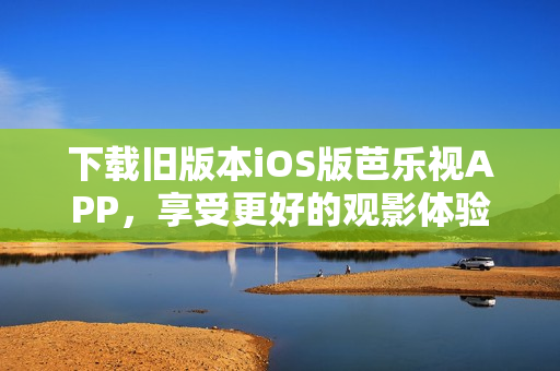 下载旧版本iOS版芭乐视APP，享受更好的观影体验！