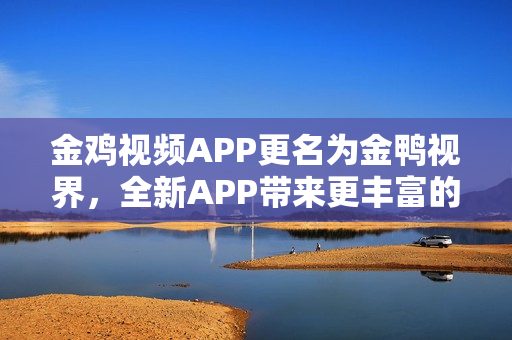 金鸡视频APP更名为金鸭视界，全新APP带来更丰富的视频体验