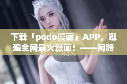 下载「podo漫画」APP，逛遍全网最火漫画！——网路软件编辑分享