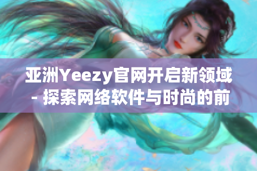 亚洲Yeezy官网开启新领域 - 探索网络软件与时尚的前沿交汇