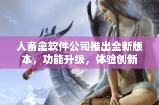 人畜禽软件公司推出全新版本，功能升级，体验创新