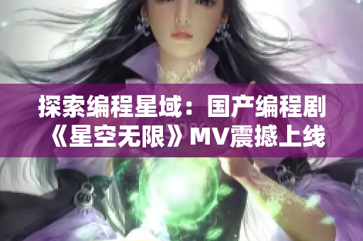 探索编程星域：国产编程剧《星空无限》MV震撼上线