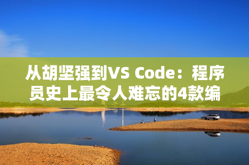 从胡坚强到VS Code：程序员史上最令人难忘的4款编程工具