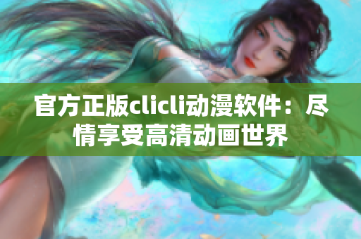 官方正版clicli动漫软件：尽情享受高清动画世界