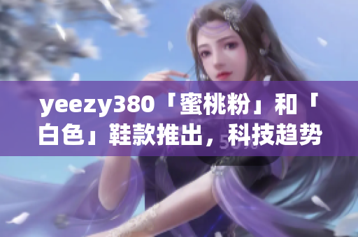 yeezy380「蜜桃粉」和「白色」鞋款推出，科技趋势与时尚交汇！