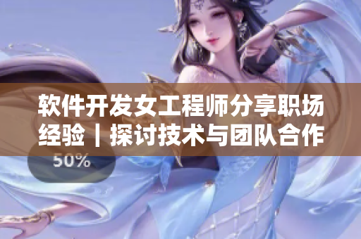 软件开发女工程师分享职场经验｜探讨技术与团队合作之道