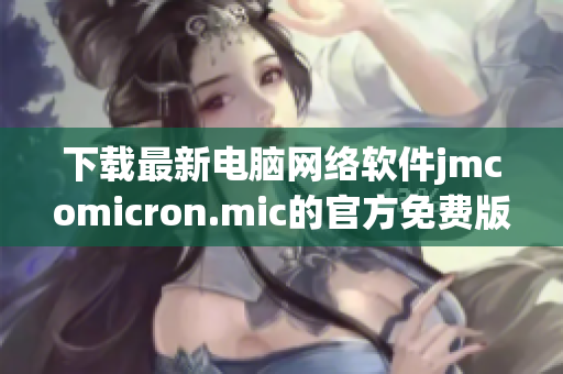 下载最新电脑网络软件jmcomicron.mic的官方免费版