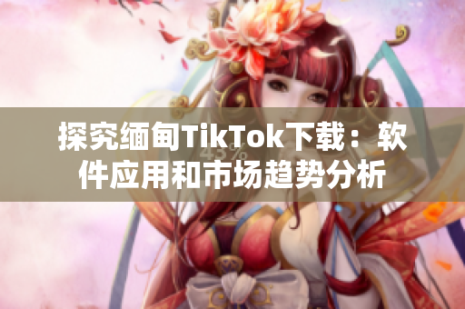 探究缅甸TikTok下载：软件应用和市场趋势分析