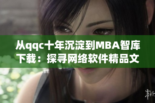 从qqc十年沉淀到MBA智库下载：探寻网络软件精品文章的演变