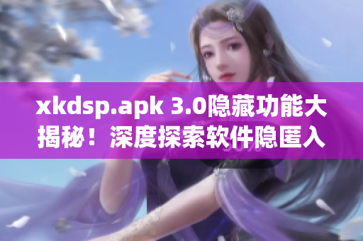 xkdsp.apk 3.0隐藏功能大揭秘！深度探索软件隐匿入口