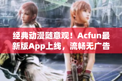 经典动漫随意观！Acfun最新版App上线，流畅无广告，极致体验享不停！