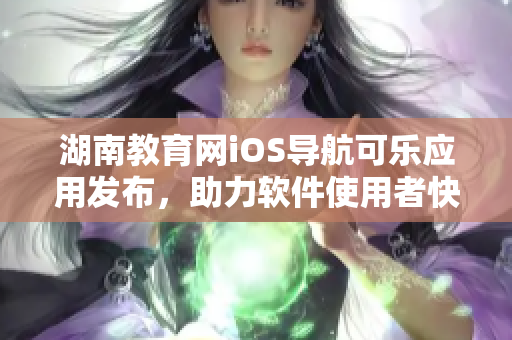 湖南教育网iOS导航可乐应用发布，助力软件使用者快速获取教育资讯