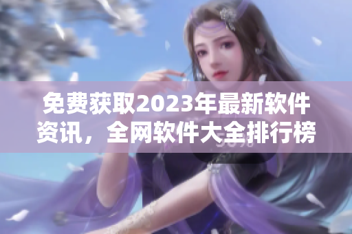 免费获取2023年最新软件资讯，全网软件大全排行榜推荐！