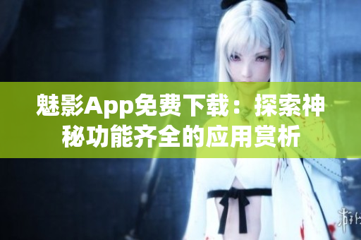 魅影App免费下载：探索神秘功能齐全的应用赏析