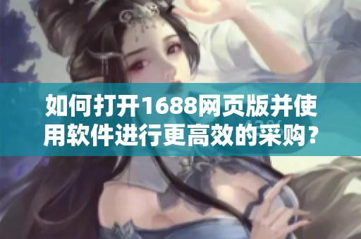 如何打开1688网页版并使用软件进行更高效的采购？