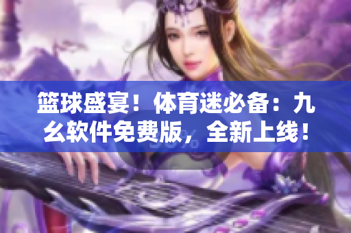 篮球盛宴！体育迷必备：九幺软件免费版，全新上线！