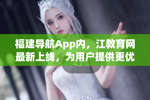 福建导航App内，江教育网最新上线，为用户提供更优质的软件教育资源