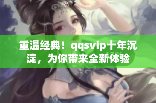 重温经典！qqsvip十年沉淀，为你带来全新体验